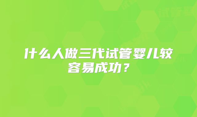 什么人做三代试管婴儿较容易成功？