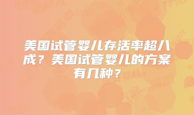 美国试管婴儿存活率超八成?美国试管婴儿的方案有几种?