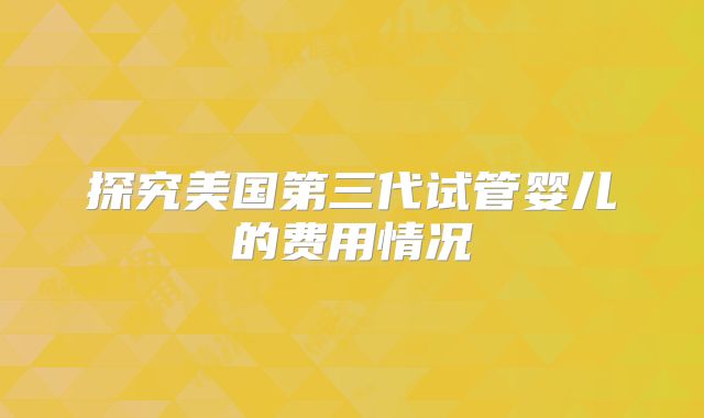 探究美国第三代试管婴儿的费用情况
