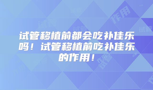 试管移植前都会吃补佳乐吗！试管移植前吃补佳乐的作用！