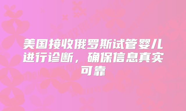 美国接收俄罗斯试管婴儿进行诊断，确保信息真实可靠