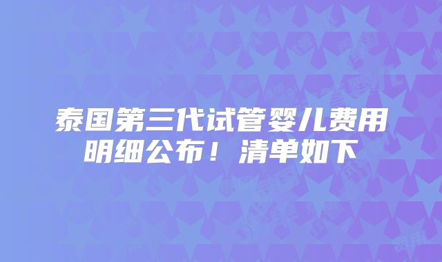 泰国第三代试管婴儿费用明细公布！清单如下