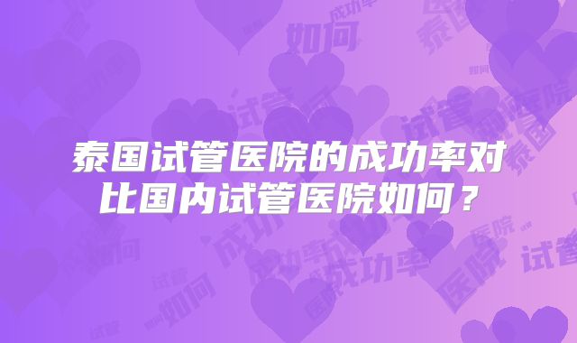 泰国试管医院的成功率对比国内试管医院如何？