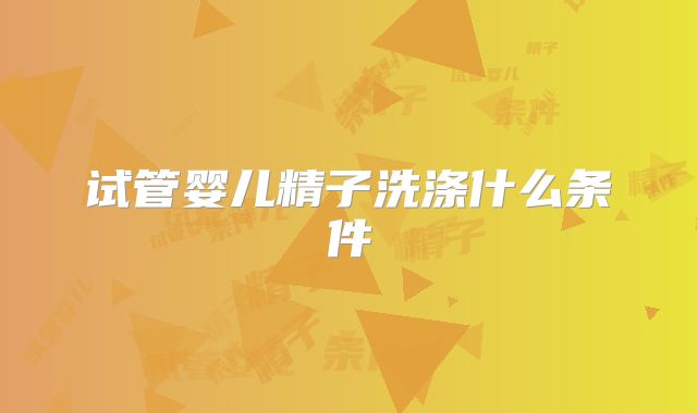 试管婴儿精子洗涤什么条件