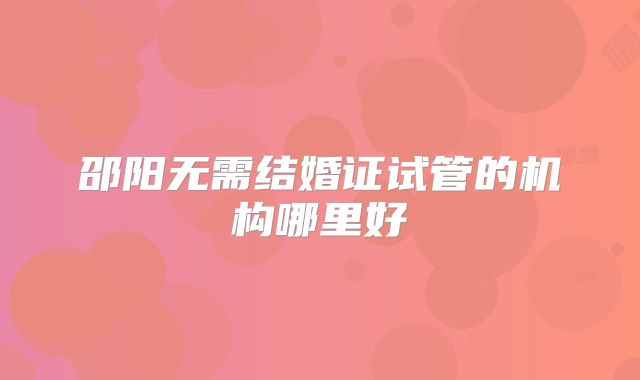 邵阳无需结婚证试管的机构哪里好