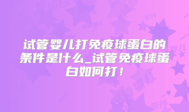 试管婴儿打免疫球蛋白的条件是什么_试管免疫球蛋白如何打！