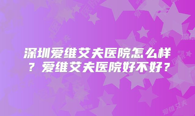 深圳爱维艾夫医院怎么样？爱维艾夫医院好不好？
