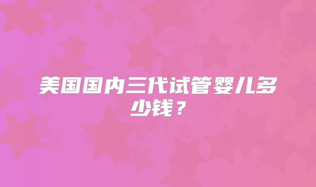 美国国内三代试管婴儿多少钱？