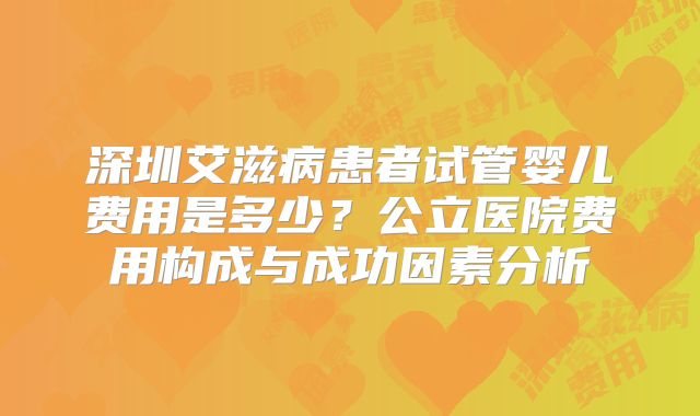 深圳艾滋病患者试管婴儿费用是多少？公立医院费用构成与成功因素分析
