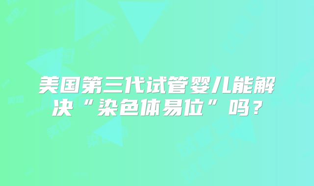美国第三代试管婴儿能解决“染色体易位”吗？