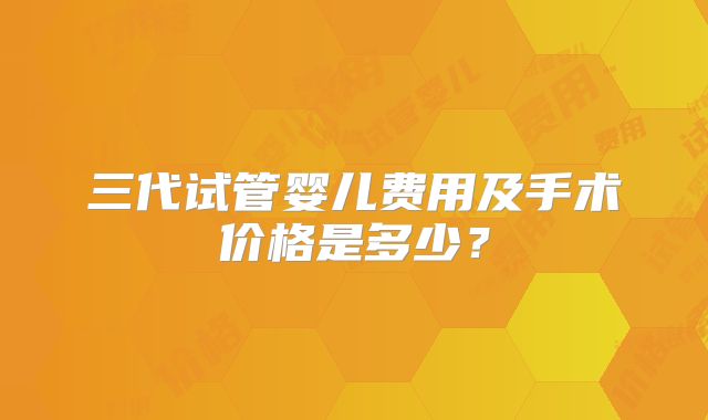 三代试管婴儿费用及手术价格是多少？