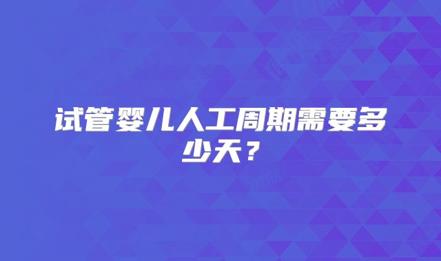 试管婴儿人工周期需要多少天？
