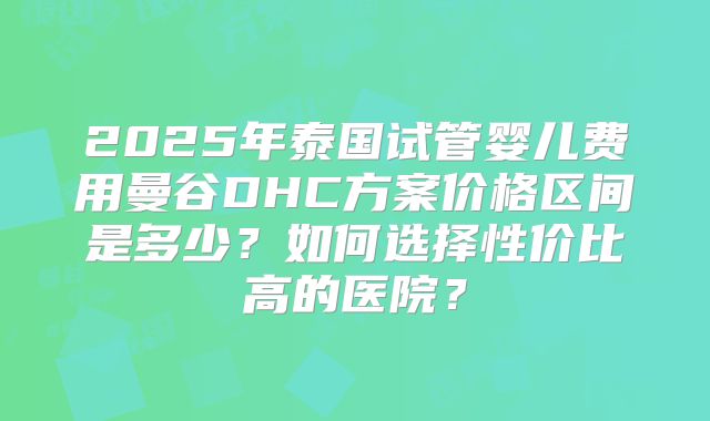 2025年泰国试管婴儿费用曼谷DHC方案价格区间是多少？如何选择性价比高的医院？