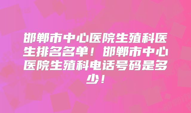 邯郸市中心医院生殖科医生排名名单！邯郸市中心医院生殖科电话号码是多少！
