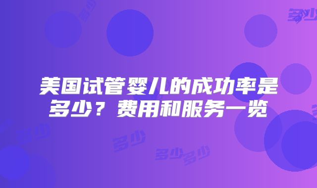 美国试管婴儿的成功率是多少？费用和服务一览