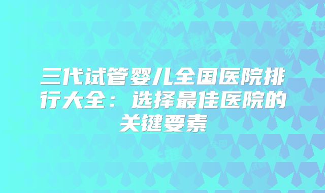 三代试管婴儿全国医院排行大全：选择最佳医院的关键要素