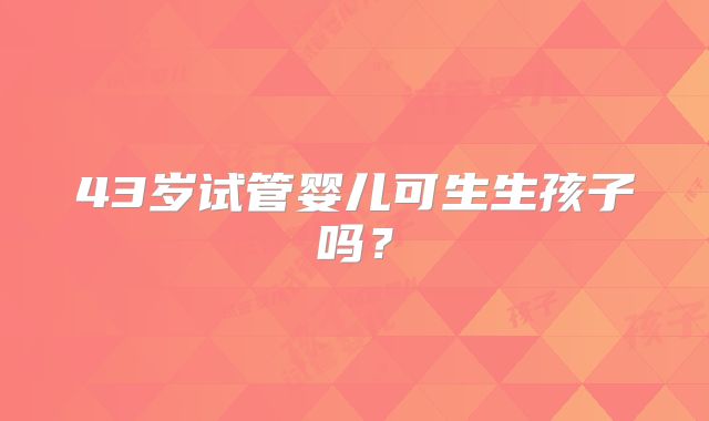 43岁试管婴儿可生生孩子吗？