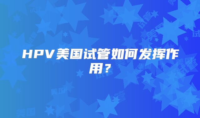 HPV美国试管如何发挥作用？
