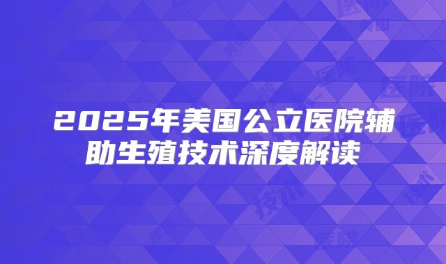 2025年美国公立医院辅助生殖技术深度解读