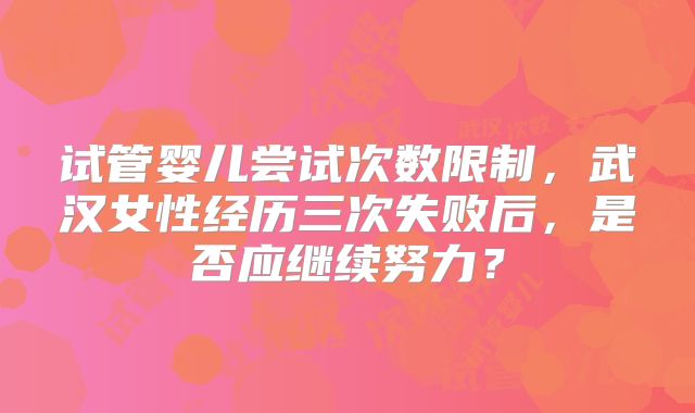 试管婴儿尝试次数限制，武汉女性经历三次失败后，是否应继续努力？