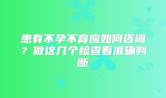 患有不孕不育应如何咨询?做这几个检查看准确判断