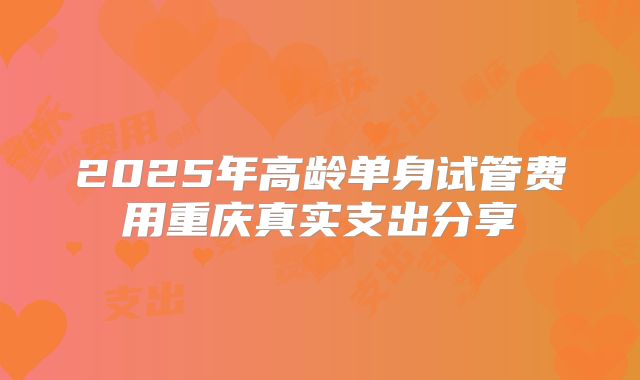 2025年高龄单身试管费用重庆真实支出分享