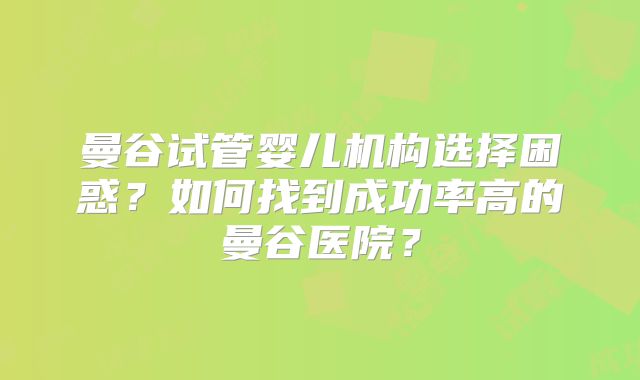 曼谷试管婴儿机构选择困惑?如何找到成功率高的曼谷医院?
