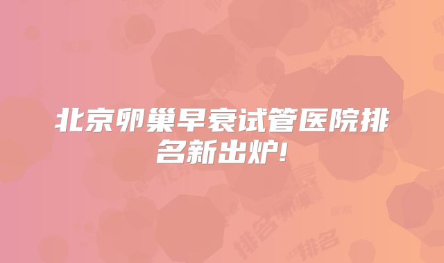 北京卵巢早衰试管医院排名新出炉!