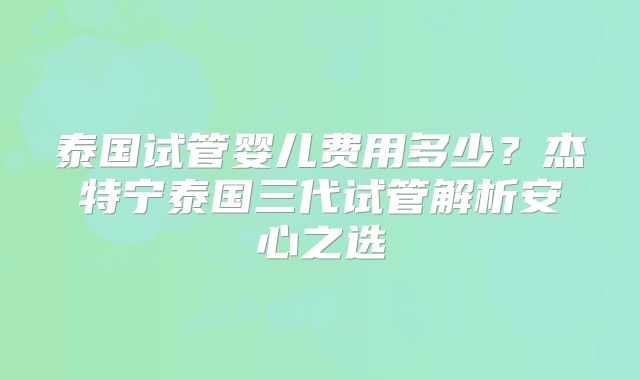 泰国试管婴儿费用多少？杰特宁泰国三代试管解析安心之选