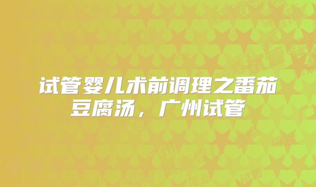 试管婴儿术前调理之番茄豆腐汤，广州试管