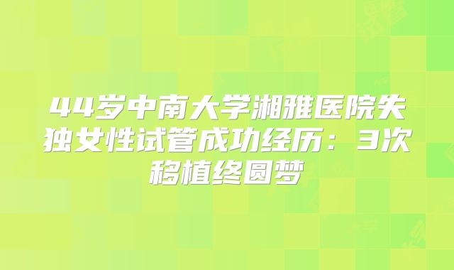 44岁中南大学湘雅医院失独女性试管成功经历:3次移植终圆梦