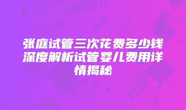 张庭试管三次花费多少钱深度解析试管婴儿费用详情揭秘