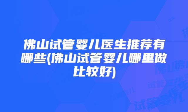 佛山试管婴儿医生推荐有哪些(佛山试管婴儿哪里做比较好)