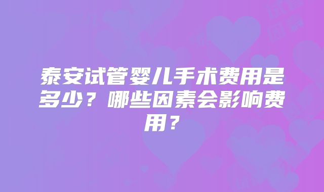 泰安试管婴儿手术费用是多少？哪些因素会影响费用？