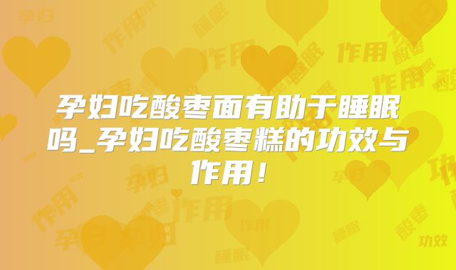 孕妇吃酸枣面有助于睡眠吗_孕妇吃酸枣糕的功效与作用！
