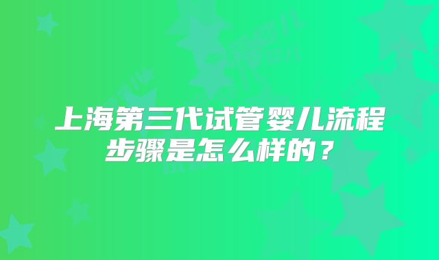 上海第三代试管婴儿流程步骤是怎么样的?