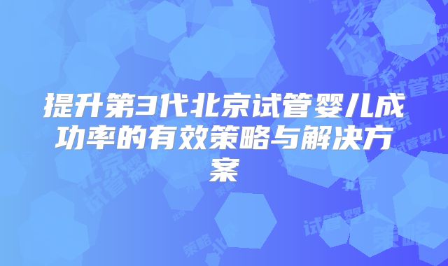 提升第3代北京试管婴儿成功率的有效策略与解决方案