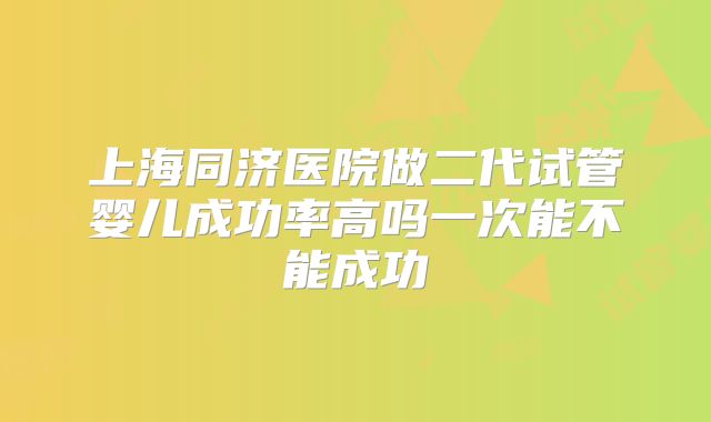 上海同济医院做二代试管婴儿成功率高吗一次能不能成功