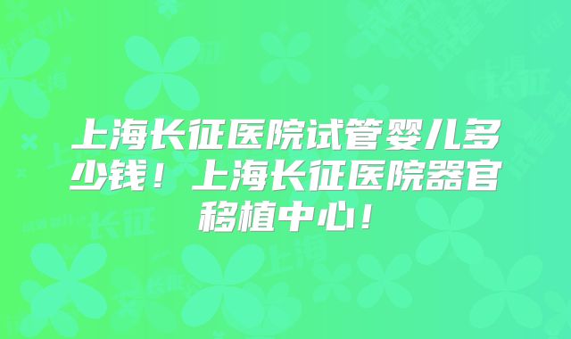 上海长征医院试管婴儿多少钱！上海长征医院器官移植中心！