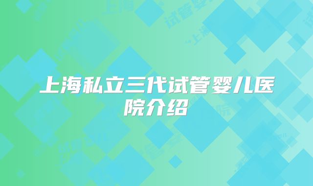 上海私立三代试管婴儿医院介绍