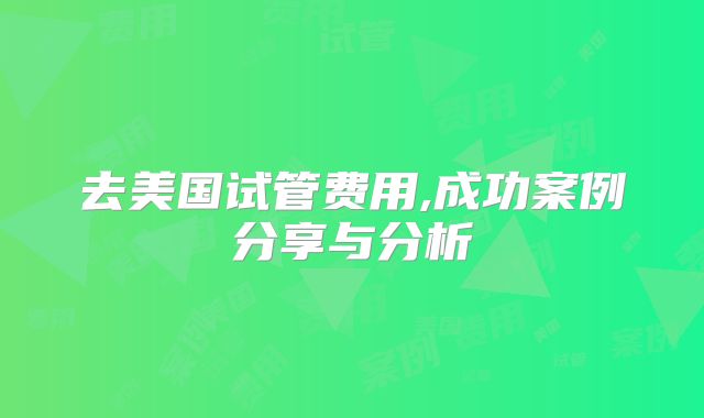 去美国试管费用,成功案例分享与分析