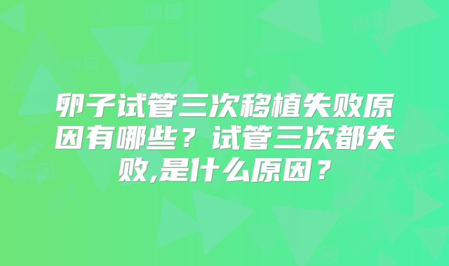 卵子试管三次移植失败原因有哪些?试管三次都失败,是什么原因?