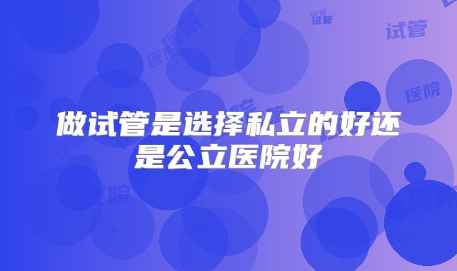 做试管是选择私立的好还是公立医院好