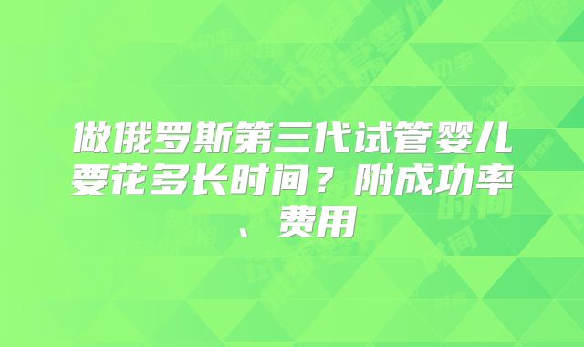 做俄罗斯第三代试管婴儿要花多长时间?附成功率、费用