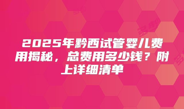 2025年黔西试管婴儿费用揭秘，总费用多少钱？附上详细清单