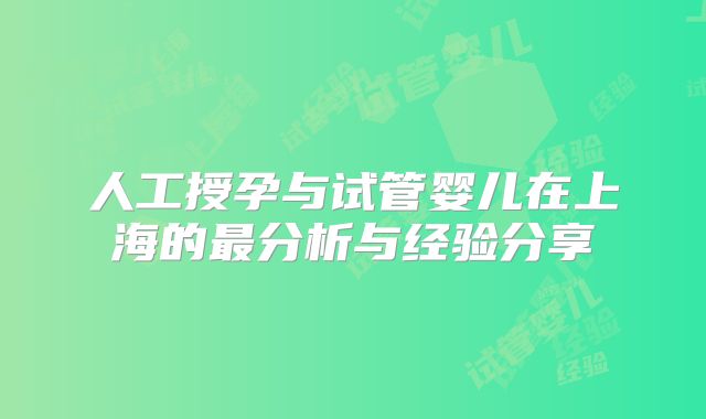 人工授孕与试管婴儿在上海的最分析与经验分享