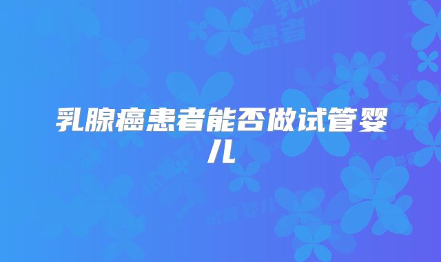 乳腺癌患者能否做试管婴儿