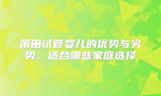 莆田试管婴儿的优势与劣势，适合哪些家庭选择