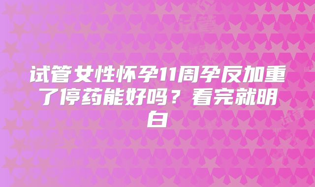试管女性怀孕11周孕反加重了停药能好吗？看完就明白