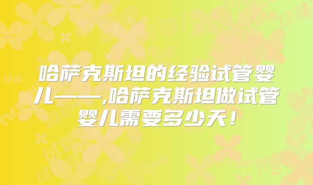 哈萨克斯坦的经验试管婴儿——,哈萨克斯坦做试管婴儿需要多少天！